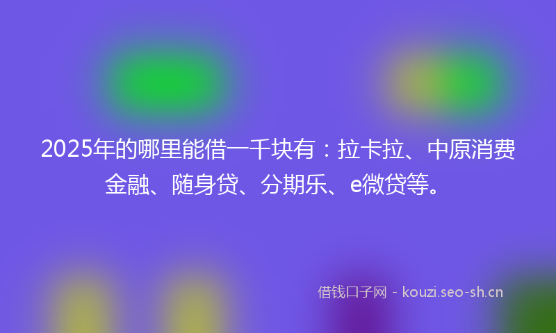 2025年的哪里能借一千块有:拉卡拉、中原消费金融、随身贷、分期乐、e微贷等。