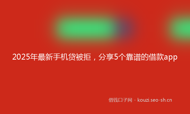 2025年最新手机贷被拒，分享5个靠谱的借款app