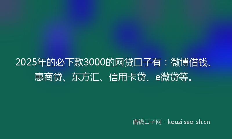2025年的必下款3000的网贷口子有：微博借钱、惠商贷、东方汇、信用卡贷、e微贷等。