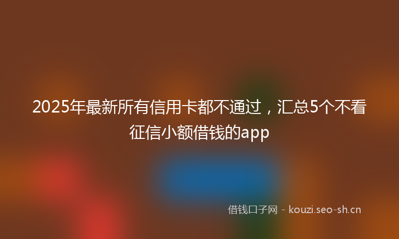 2025年最新所有信用卡都不通过，汇总5个不看征信小额借钱的app