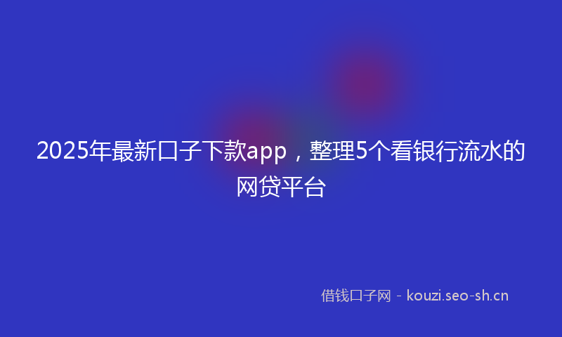 2025年最新口子下款app，整理5个看银行流水的网贷平台