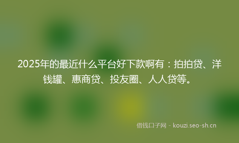 2025年的最近什么平台好下款啊有：拍拍贷、洋钱罐、惠商贷、投友圈、人人贷等。