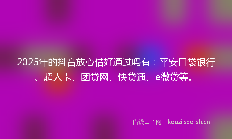 2025年的抖音放心借好通过吗有：平安口袋银行、超人卡、团贷网、快贷通、e微贷等。
