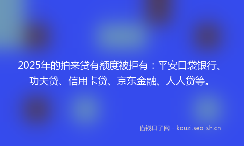 2025年的拍来贷有额度被拒有：平安口袋银行、功夫贷、信用卡贷、京东金融、人人贷等。
