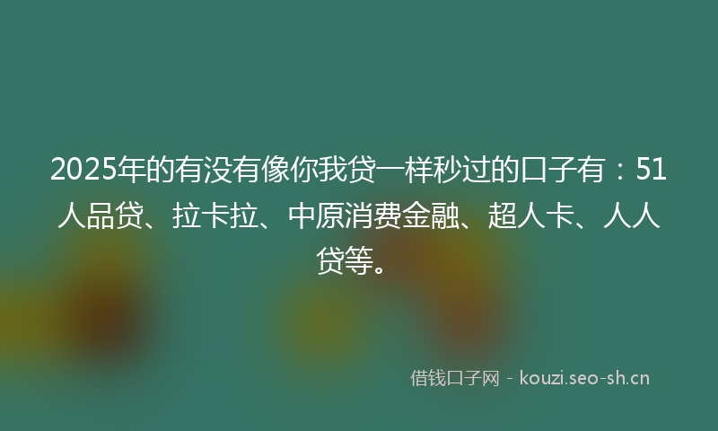 2025年的有没有像你我贷一样秒过的口子有：51人品贷、拉卡拉、中原消费金融、超人卡、人人贷等。
