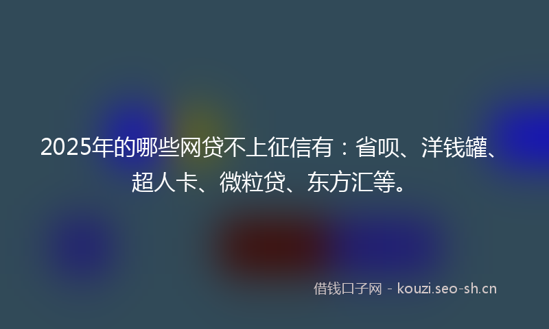 2025年的哪些网贷不上征信有：省呗、洋钱罐、超人卡、微粒贷、东方汇等。
