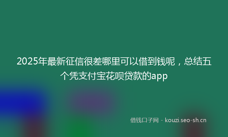 2025年最新征信很差哪里可以借到钱呢，总结五个凭支付宝花呗贷款的app