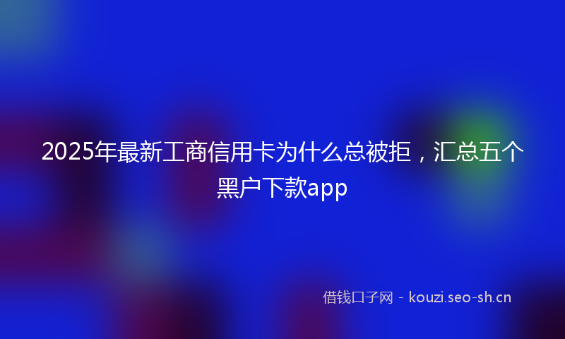 2025年最新工商信用卡为什么总被拒，汇总五个黑户下款app