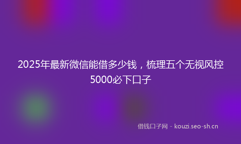 2025年最新微信能借多少钱，梳理五个无视风控5000必下口子