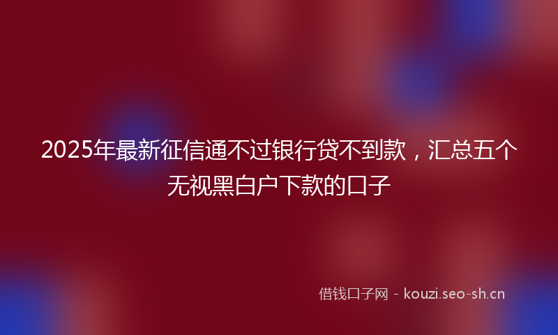 2025年最新征信通不过银行贷不到款，汇总五个无视黑白户下款的口子