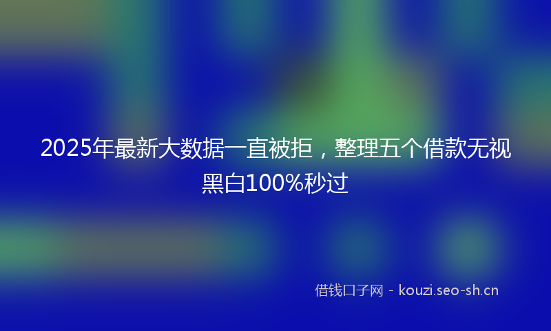 2025年最新大数据一直被拒，整理五个借款无视黑白100%秒过
