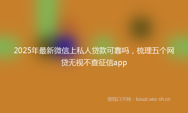 2025年最新微信上私人贷款可靠吗，梳理五个网贷无视不查征信app