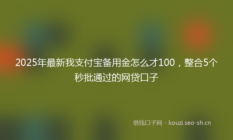 2025年最新我支付宝备用金怎么才100，整合5个秒批通过的网贷口子