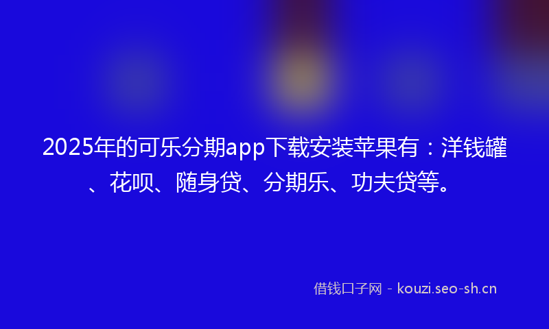2025年的可乐分期app下载安装苹果有：洋钱罐、花呗、随身贷、分期乐、功夫贷等。