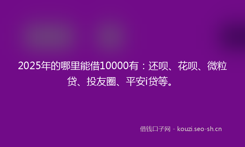 2025年的哪里能借10000有：还呗、花呗、微粒贷、投友圈、平安i贷等。