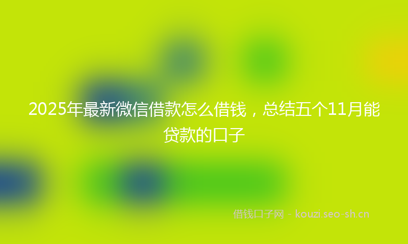 2025年最新微信借款怎么借钱，总结五个11月能贷款的口子
