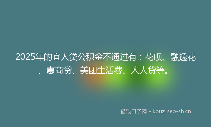 2025年的宜人贷公积金不通过有：花呗、融逸花、惠商贷、美团生活费、人人贷等。