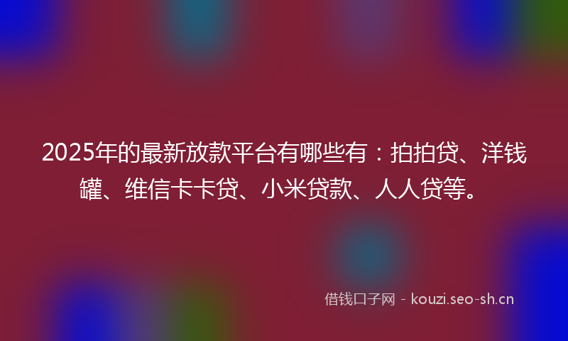 2025年的最新放款平台有哪些有：拍拍贷、洋钱罐、维信卡卡贷、小米贷款、人人贷等。