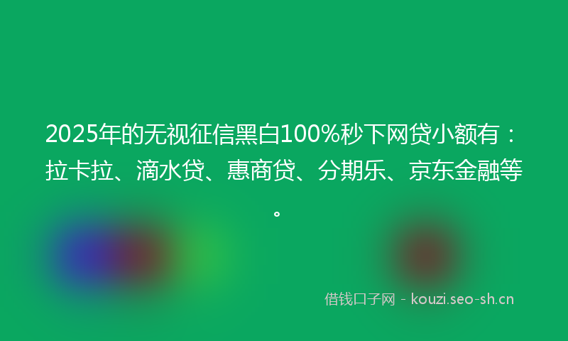 2025年的无视征信黑白100%秒下网贷小额有：拉卡拉、滴水贷、惠商贷、分期乐、京东金融等。