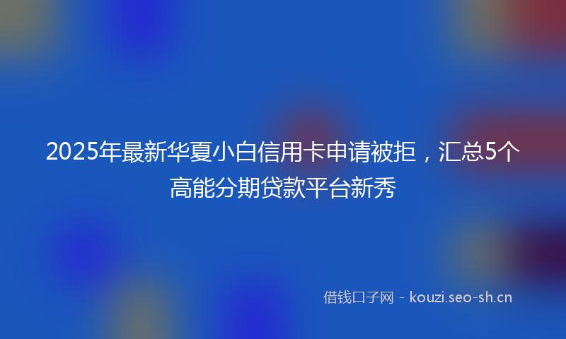 2025年最新华夏小白信用卡申请被拒，汇总5个高能分期贷款平台新秀