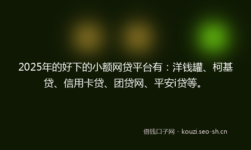 2025年的好下的小额网贷平台有：洋钱罐、柯基贷、信用卡贷、团贷网、平安i贷等。