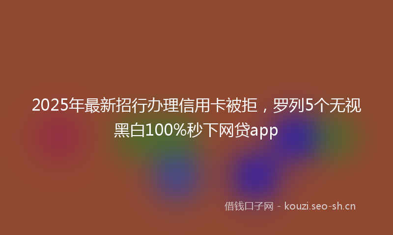 2025年最新招行办理信用卡被拒，罗列5个无视黑白100%秒下网贷app