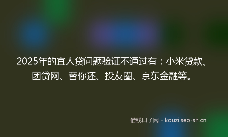 2025年的宜人贷问题验证不通过有：小米贷款、团贷网、替你还、投友圈、京东金融等。