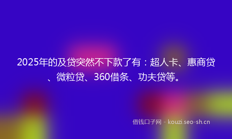 2025年的及贷突然不下款了有：超人卡、惠商贷、微粒贷、360借条、功夫贷等。