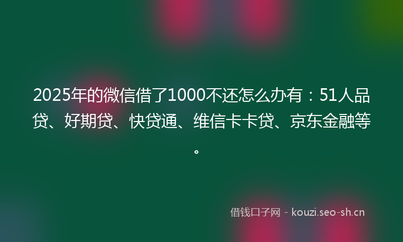 2025年的微信借了1000不还怎么办有：51人品贷、好期贷、快贷通、维信卡卡贷、京东金融等。