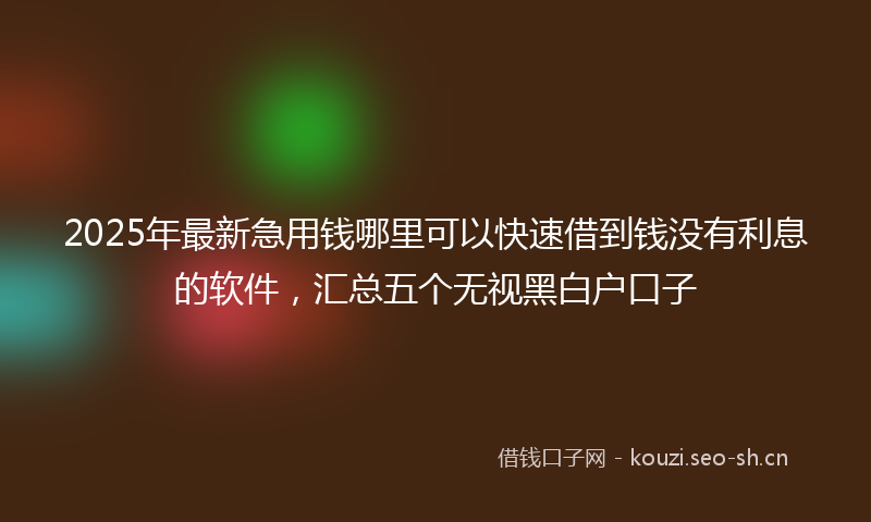 2025年最新急用钱哪里可以快速借到钱没有利息的软件，汇总五个无视黑白户口子