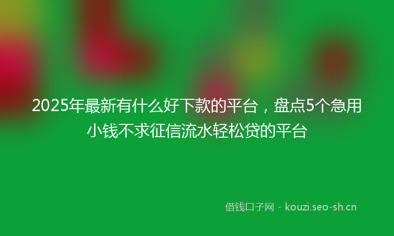 2025年最新有什么好下款的平台，盘点5个急用小钱不求征信流水轻松贷的平台