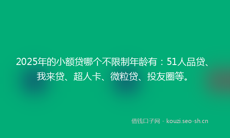 2025年的小额贷哪个不限制年龄有:51人品贷、我来贷、超人卡、微粒贷、投友圈等。