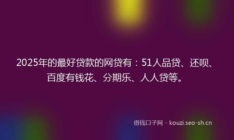 2025年的最好贷款的网贷有：51人品贷、还呗、百度有钱花、分期乐、人人贷等。
