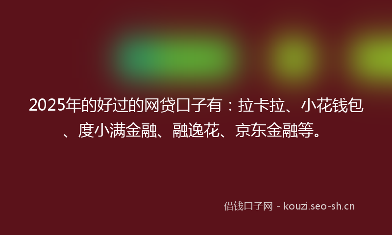 2025年的好过的网贷口子有：拉卡拉、小花钱包、度小满金融、融逸花、京东金融等。