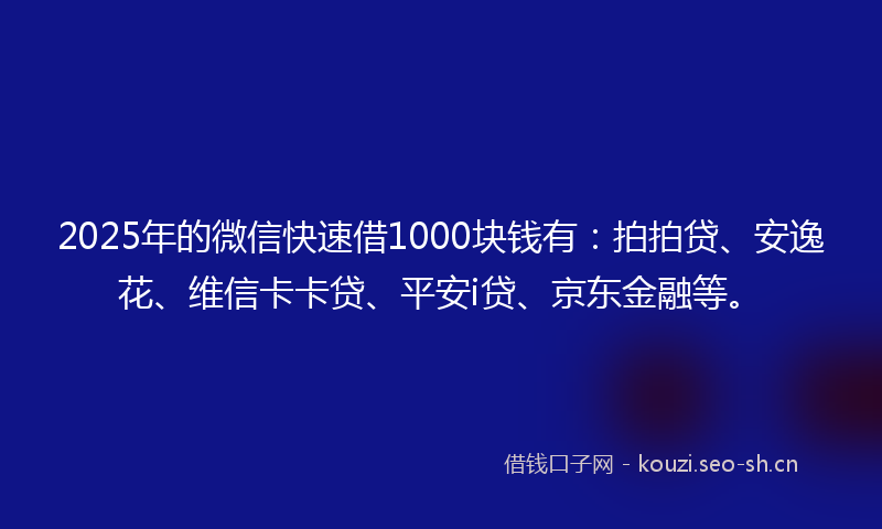 2025年的微信快速借1000块钱有：拍拍贷、安逸花、维信卡卡贷、平安i贷、京东金融等。
