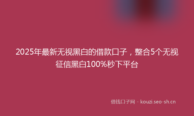 2025年最新无视黑白的借款口子，整合5个无视征信黑白100%秒下平台
