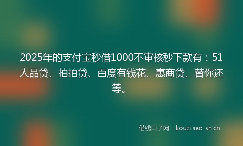 2025年的支付宝秒借1000不审核秒下款有：51人品贷、拍拍贷、百度有钱花、惠商贷、替你还等。