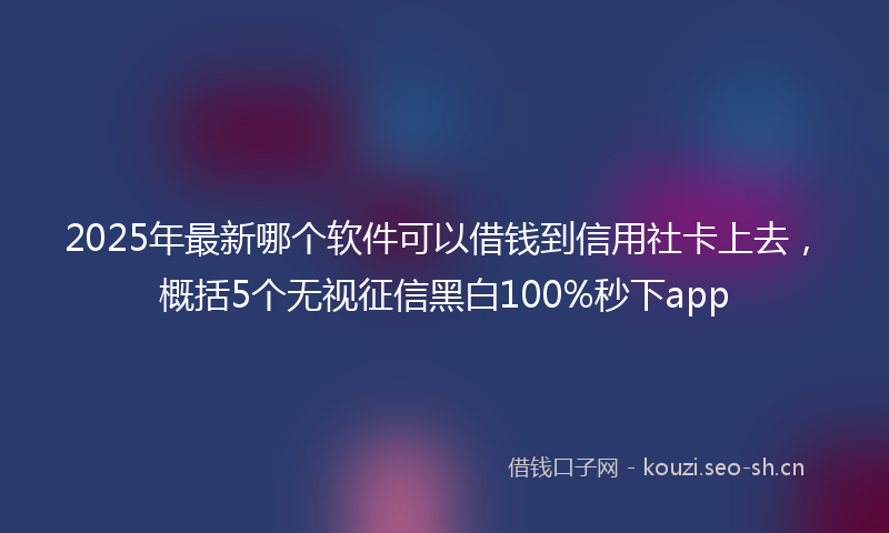 2025年最新哪个软件可以借钱到信用社卡上去，概括5个无视征信黑白100%秒下app