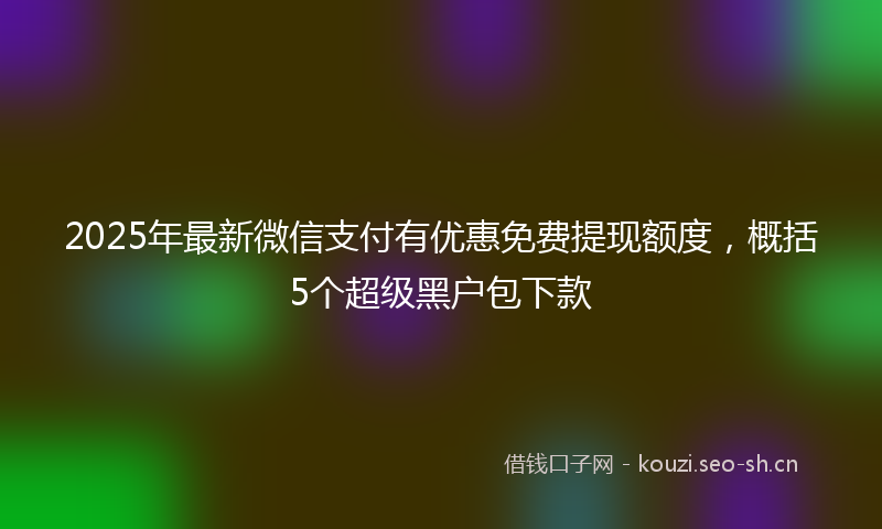 2025年最新微信支付有优惠免费提现额度，概括5个超级黑户包下款
