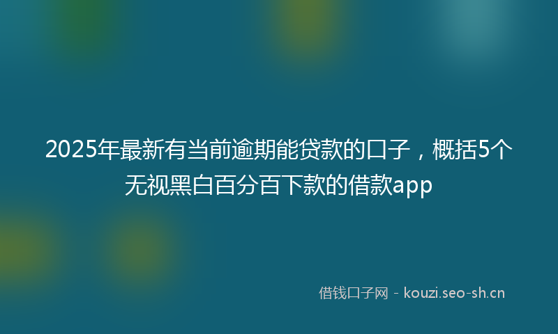 2025年最新有当前逾期能贷款的口子，概括5个无视黑白百分百下款的借款app