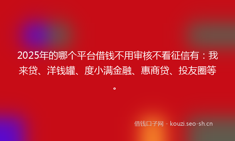 2025年的哪个平台借钱不用审核不看征信有：我来贷、洋钱罐、度小满金融、惠商贷、投友圈等。