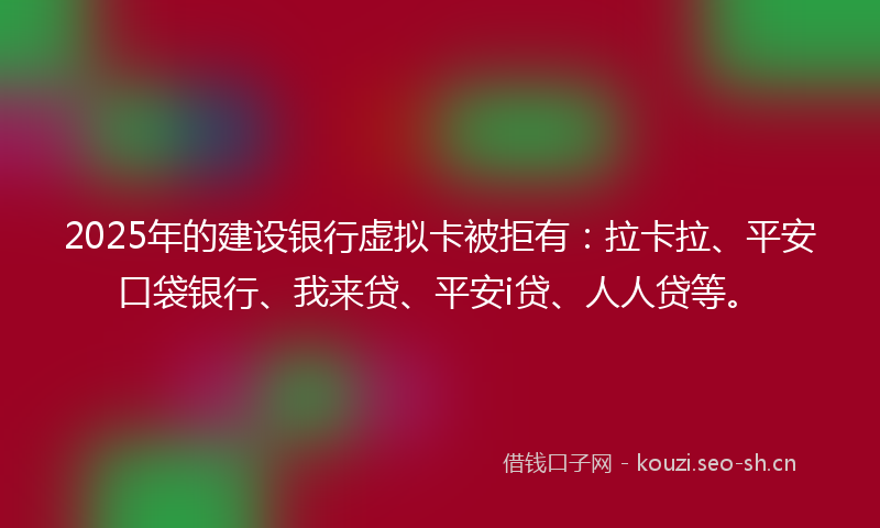 2025年的建设银行虚拟卡被拒有：拉卡拉、平安口袋银行、我来贷、平安i贷、人人贷等。