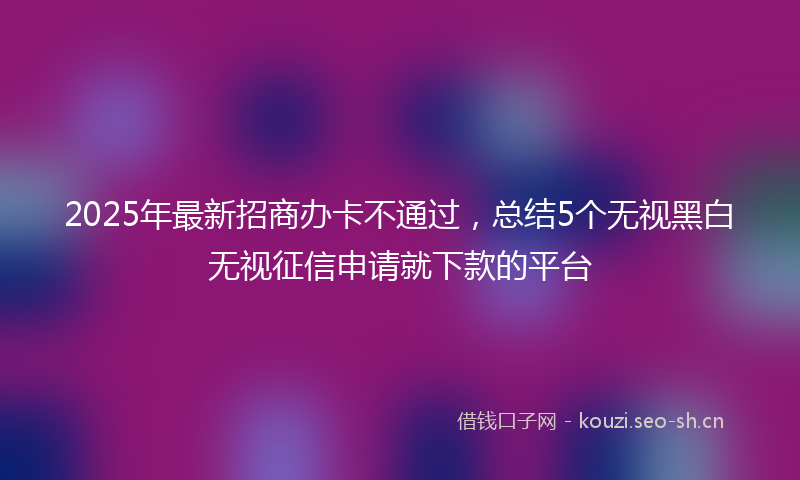 2025年最新招商办卡不通过，总结5个无视黑白无视征信申请就下款的平台