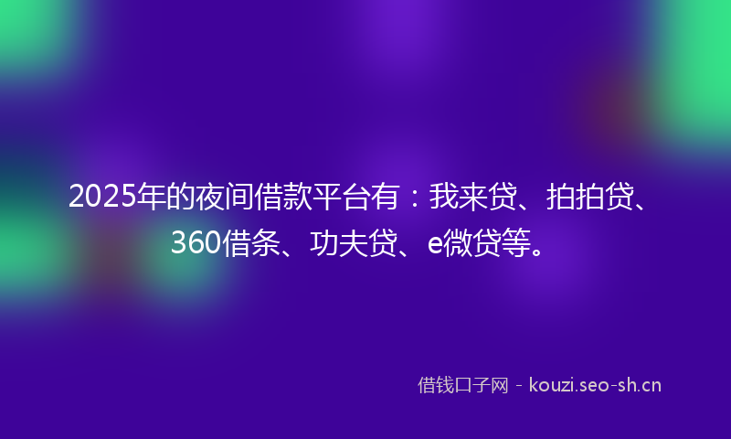 2025年的夜间借款平台有：我来贷、拍拍贷、360借条、功夫贷、e微贷等。