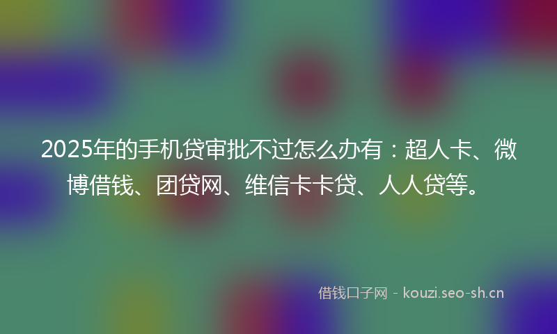 2025年的手机贷审批不过怎么办有：超人卡、微博借钱、团贷网、维信卡卡贷、人人贷等。