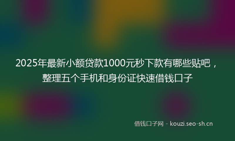 2025年最新小额贷款1000元秒下款有哪些贴吧，整理五个手机和身份证快速借钱口子