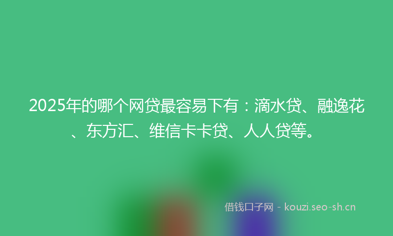 2025年的哪个网贷最容易下有：滴水贷、融逸花、东方汇、维信卡卡贷、人人贷等。