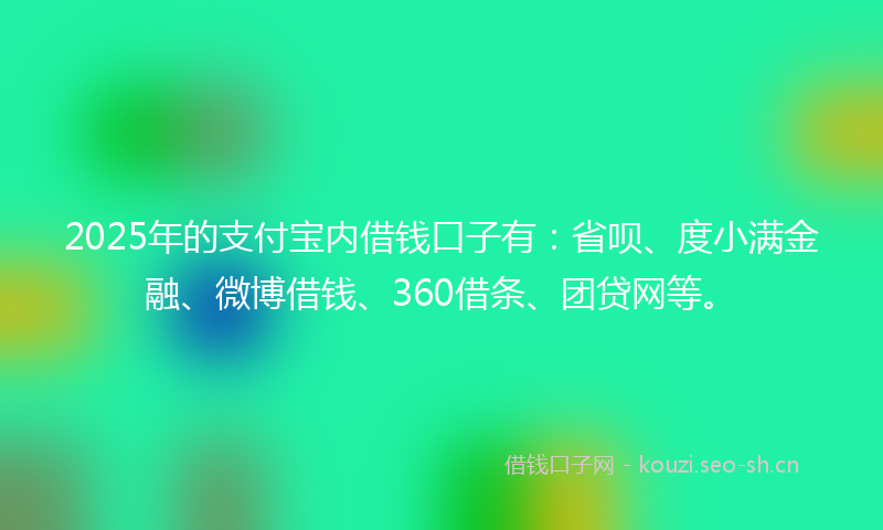 2025年的支付宝内借钱口子有：省呗、度小满金融、微博借钱、360借条、团贷网等。