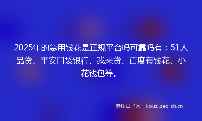 2025年的急用钱花是正规平台吗可靠吗有：51人品贷、平安口袋银行、我来贷、百度有钱花、小花钱包等。
