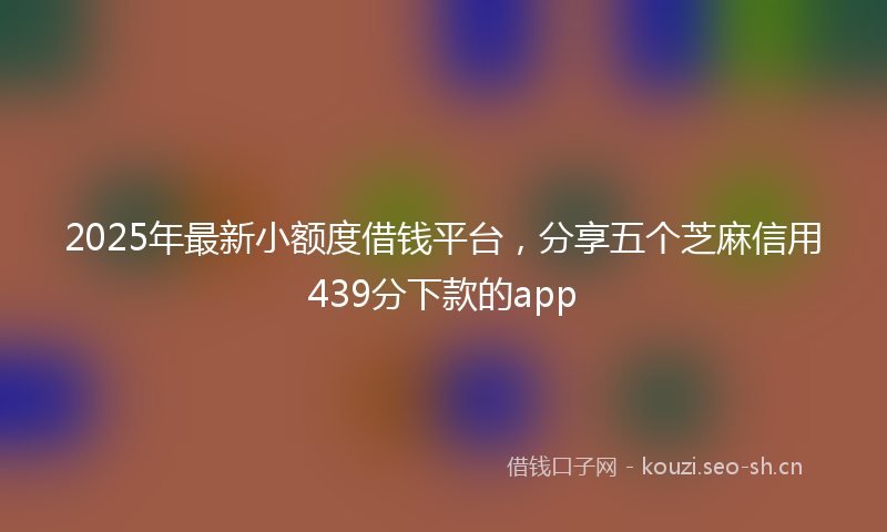 2025年最新小额度借钱平台，分享五个芝麻信用439分下款的app